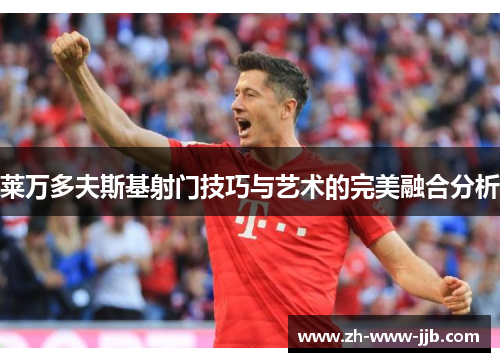 莱万多夫斯基射门技巧与艺术的完美融合分析