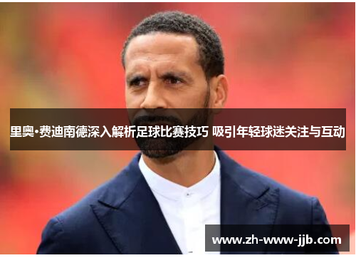 里奥·费迪南德深入解析足球比赛技巧 吸引年轻球迷关注与互动