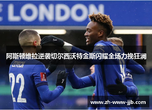 阿斯顿维拉逆袭切尔西沃特金斯闪耀全场力挽狂澜