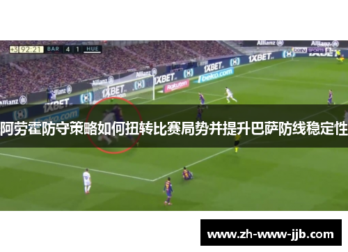 阿劳霍防守策略如何扭转比赛局势并提升巴萨防线稳定性