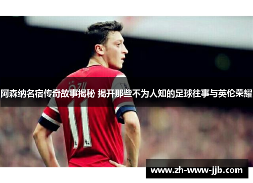 阿森纳名宿传奇故事揭秘 揭开那些不为人知的足球往事与英伦荣耀