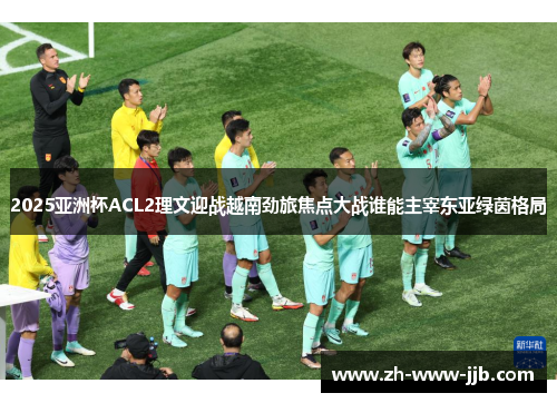 2025亚洲杯ACL2理文迎战越南劲旅焦点大战谁能主宰东亚绿茵格局
