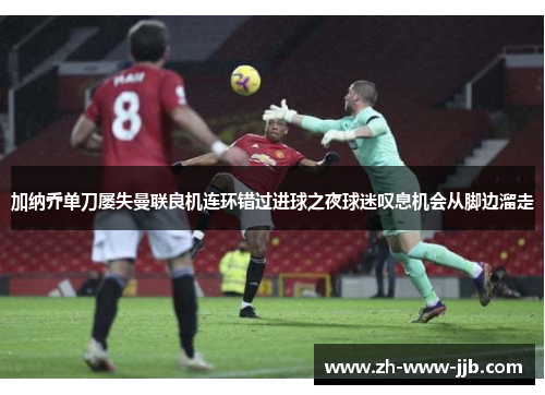 加纳乔单刀屡失曼联良机连环错过进球之夜球迷叹息机会从脚边溜走